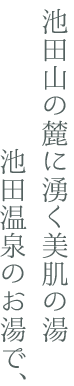 池田山の麓から湧く美肌の湯 池田温泉のお湯で、