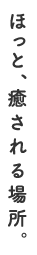 ほっと、癒される場所。